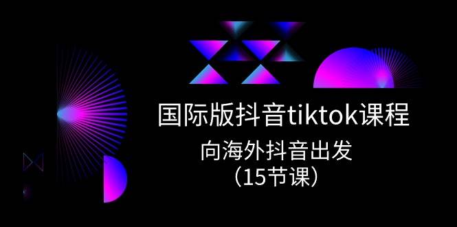 国际版 抖音tiktok实战课程，向海外抖音出发（15节课）-千图副业网