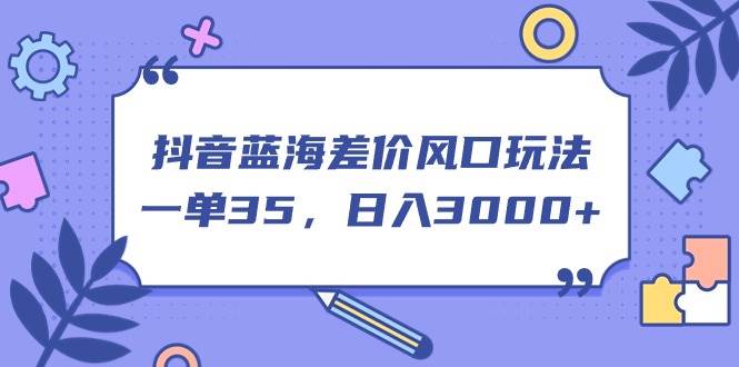 抖音蓝海差价风口玩法，一单35，日入3000+-千图副业网