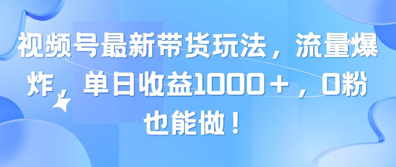 视频号最新带货玩法，流量爆炸，单日收益1000＋，0粉也能做！-千图副业网