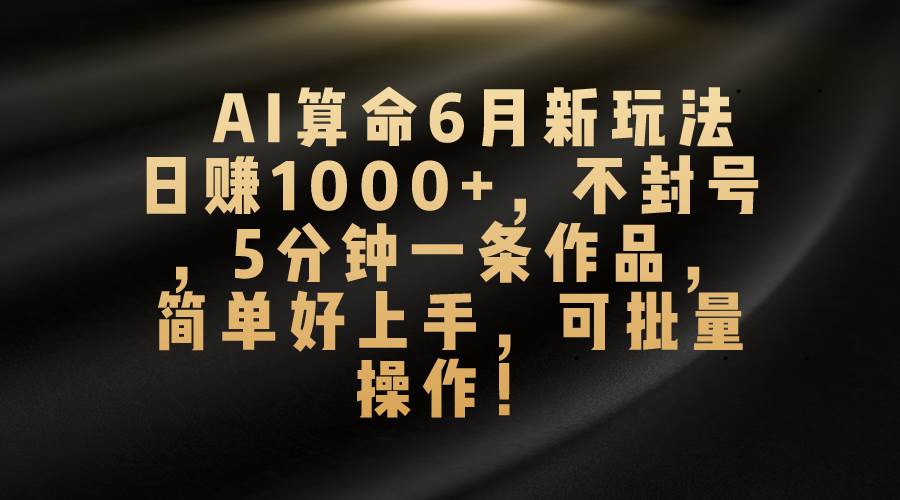 AI算命6月新玩法，日赚1000+，不封号，5分钟一条作品，简单好上手，可…-千图副业网