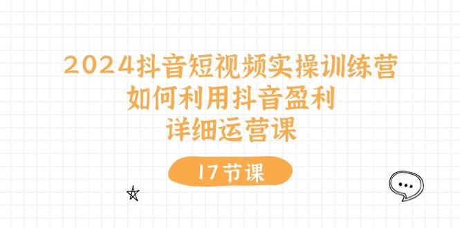 2024抖音短视频实操训练营：如何利用抖音盈利，详细运营课（17节视频课）-千图副业网