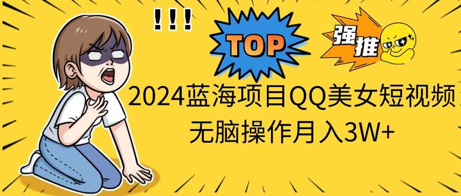 2024蓝海项目QQ美女短视频无脑操作月入3W+-千图副业网