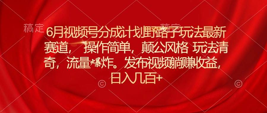 6月视频号分成计划野路子玩法最新赛道操作简单，颠公风格玩法清奇，流…-千图副业网