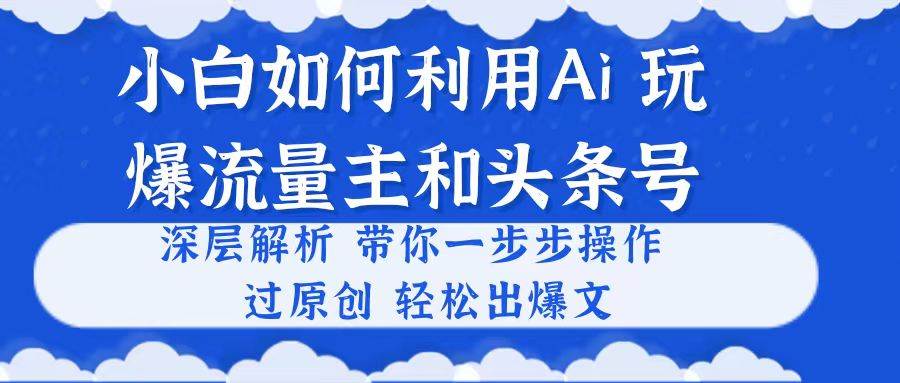 小白如何利用Ai，完爆流量主和头条号 深层解析，一步步操作，过原创出爆文-千图副业网