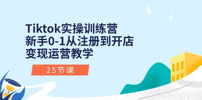 Tiktok实操训练营：新手0-1从注册到开店变现运营教学（25节课）-千图副业网