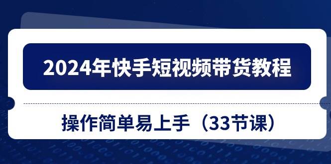 2024年快手短视频带货教程，操作简单易上手（33节课）-千图副业网