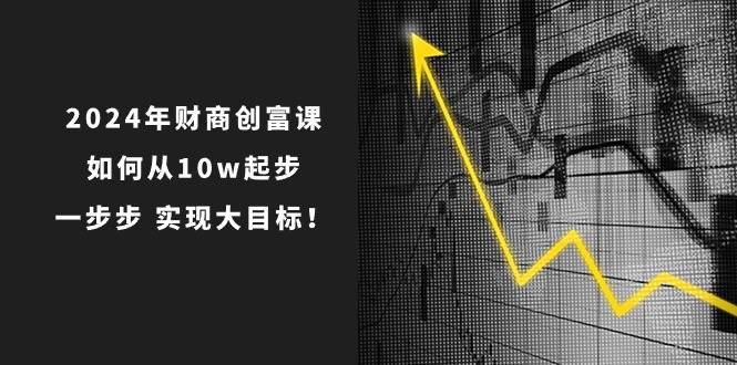 2024年 财商-创富课：如何从10w起步，一步步 实现大目标！-千图副业网