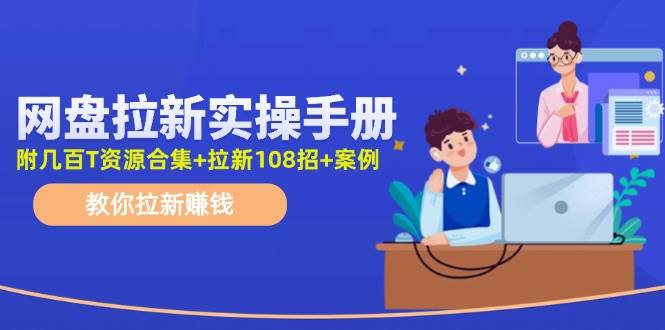 网盘拉新实操手册：教你拉新赚钱（附几百T资源合集+拉新108招+案例）-千图副业网