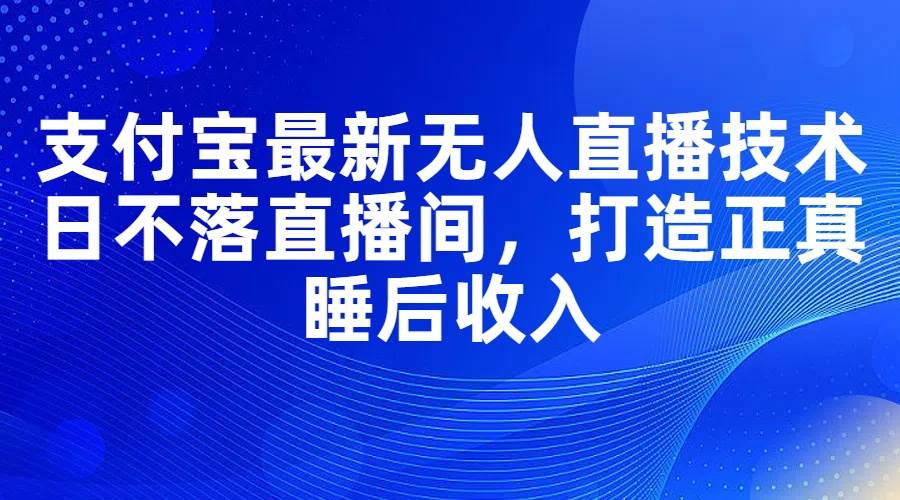 支付宝最新无人直播技术，日不落直播间，打造正真睡后收入-千图副业网