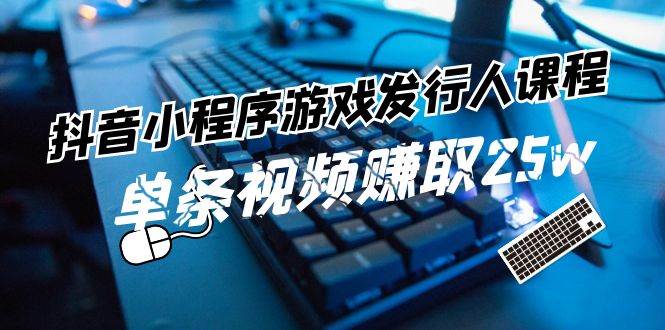 抖音小程序-游戏发行人课程：带你玩转游戏任务变现，单条视频赚取25w-千图副业网