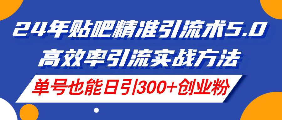 24年贴吧精准引流术5.0，高效率引流实战方法，单号也能日引300+创业粉-千图副业网