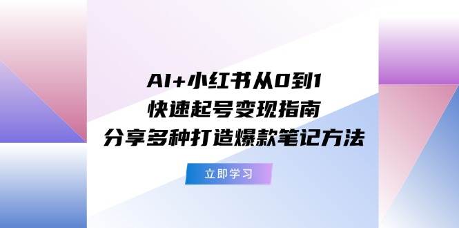 AI+小红书从0到1快速起号变现指南：分享多种打造爆款笔记方法-千图副业网