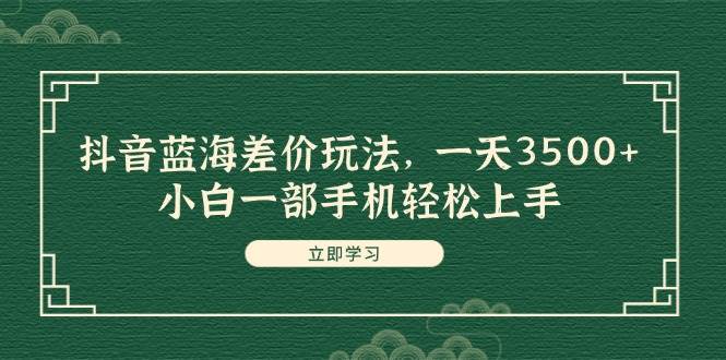 抖音蓝海差价玩法，一天3500+，小白一部手机轻松上手-千图副业网