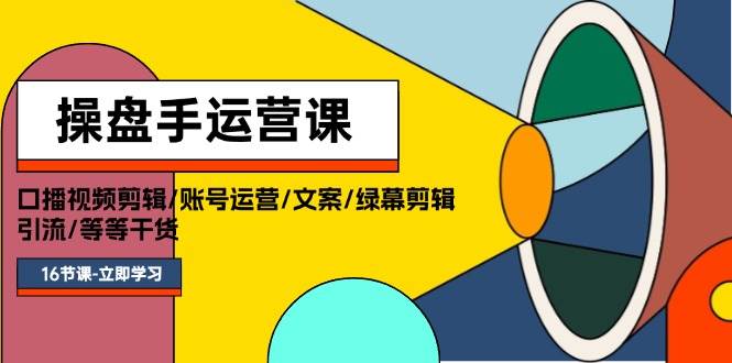 操盘手运营课程：口播视频剪辑/账号运营/文案/绿幕剪辑/引流/干货/16节-千图副业网