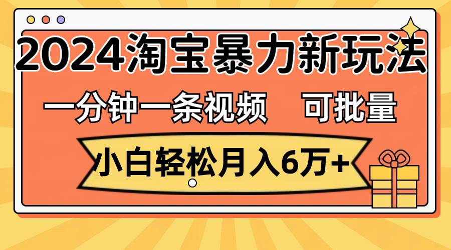 一分钟一条视频，小白轻松月入6万+，2024淘宝暴力新玩法，可批量放大收益-千图副业网