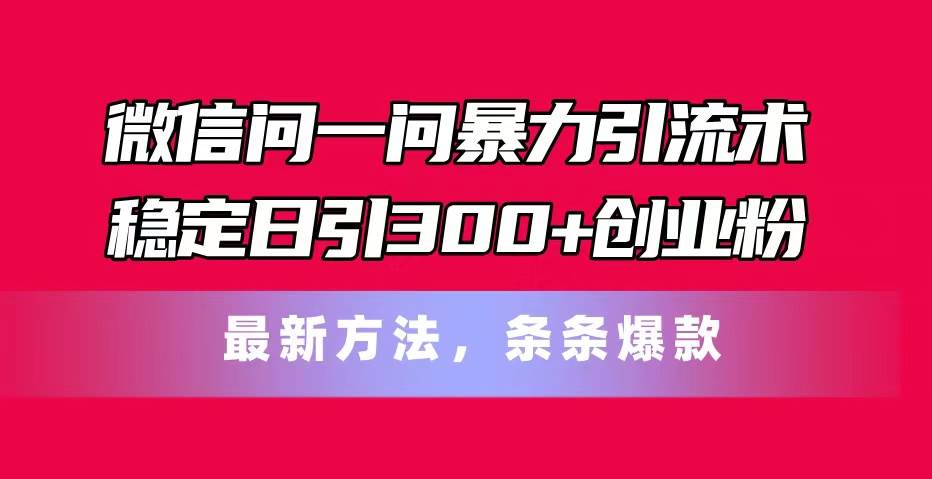 微信问一问暴力引流术，稳定日引300+创业粉，最新方法，条条爆款-千图副业网