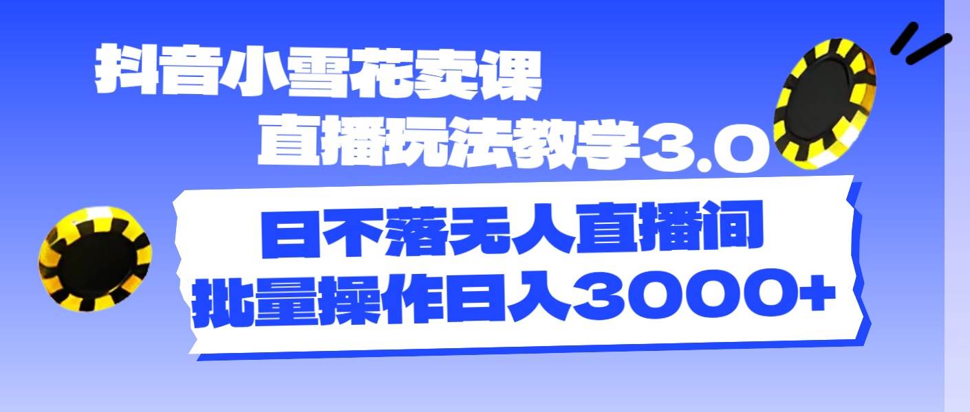 抖音小雪花卖课直播玩法教学3.0，日不落无人直播间，批量操作日入3000+-千图副业网