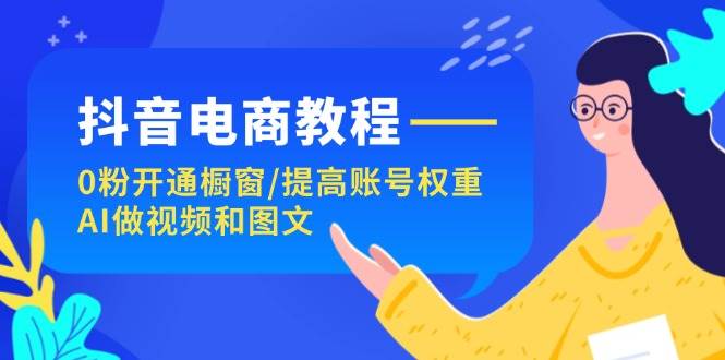 抖音电商教程：0粉开通橱窗/提高账号权重/AI做视频和图文-千图副业网