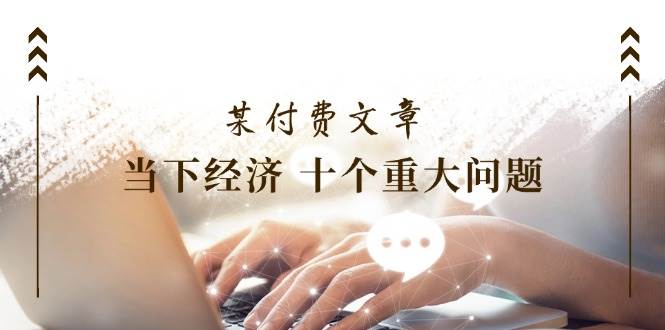 图片[1]-某付费文章《当下经济 十个重大问题》覆盖了大家关心的全部经济类话题-千图副业网