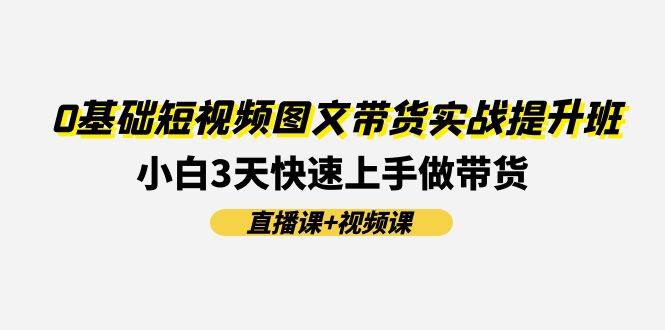 0基础短视频图文带货实战提升班(直播课+视频课)：小白3天快速上手做带货-千图副业网