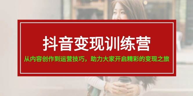 抖音变现训练营，从内容创作到运营技巧，助力大家开启精彩的变现之旅-千图副业网