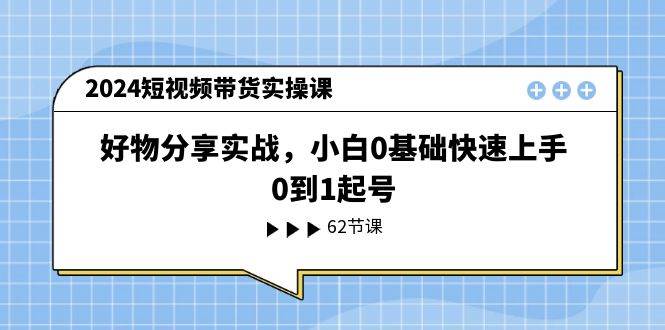 2024短视频带货实操课，好物分享实战，小白0基础快速上手，0到1起号-千图副业网