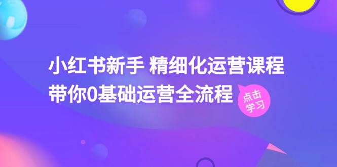 小红书新手 精细化运营课程，带你0基础运营全流程（41节视频课）-千图副业网