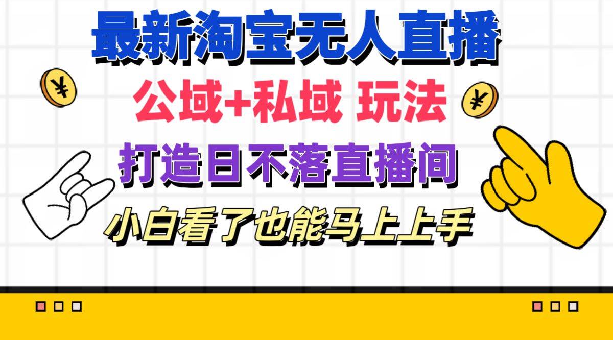 最新淘宝无人直播 公域+私域玩法打造真正的日不落直播间 小白看了也能…-千图副业网