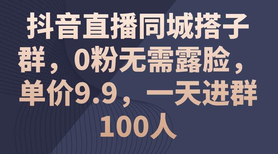 抖音直播同城搭子群，0粉无需露脸，单价9.9，一天进群100人-千图副业网