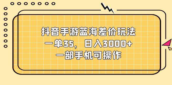 抖音手游蓝海差价玩法，一单35，日入3000+，一部手机可操作-千图副业网