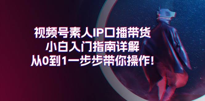 视频号素人IP口播带货小白入门指南详解，从0到1一步步带你操作!-千图副业网