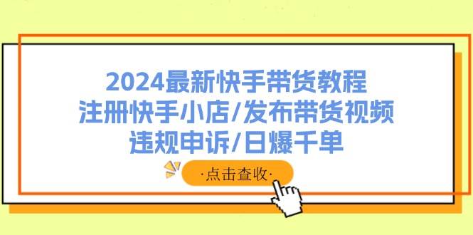 2024最新快手带货教程：注册快手小店/发布带货视频/违规申诉/日爆千单-千图副业网