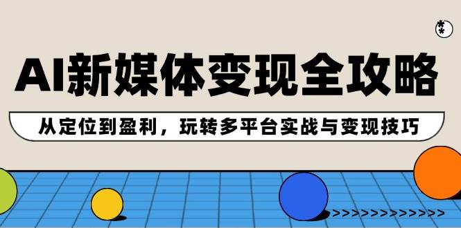 AI新媒体变现全攻略：从定位到盈利，玩转多平台实战与变现技巧-千图副业网