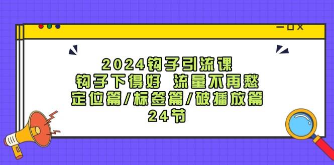 2024钩子·引流课：钩子下得好 流量不再愁，定位篇/标签篇/破播放篇/24节-千图副业网