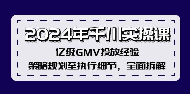 2024年千川实操课，亿级GMV投放经验，策略规划至执行细节，全面拆解-千图副业网