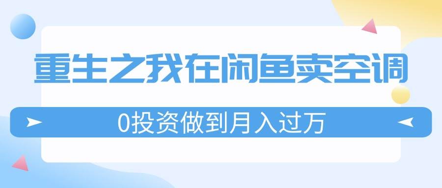 重生之我在闲鱼卖空调，0投资做到月入过万，迎娶白富美，走上人生巅峰-千图副业网