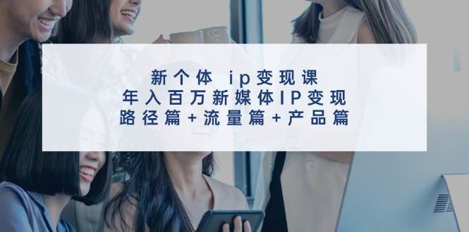 新个体 ip变现课，年入百万新媒体IP变现，路径篇+流量篇+产品篇-千图副业网