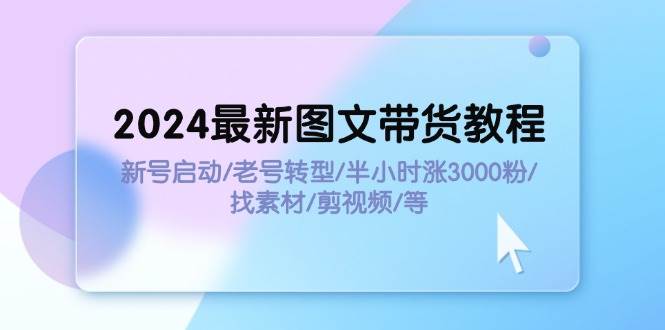 2024最新图文带货教程：新号启动/老号转型/半小时涨3000粉/找素材/剪辑-千图副业网