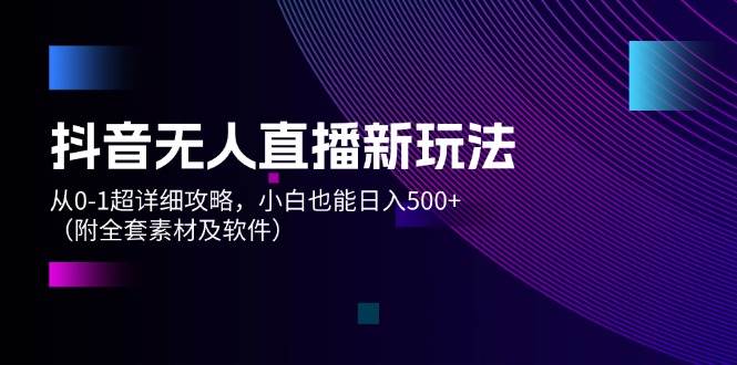 抖音无人直播新玩法，从0-1超详细攻略，小白也能日入500+（附全套素材…-千图副业网