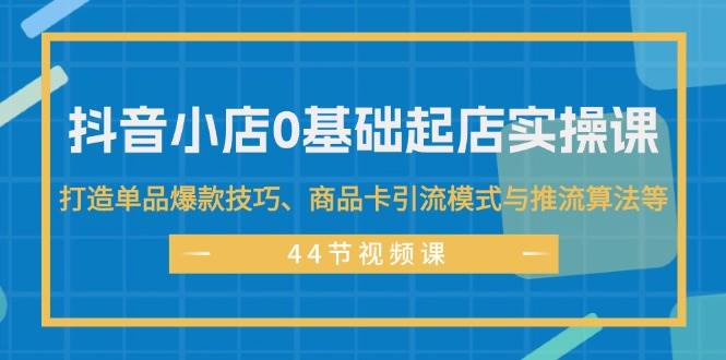 抖音小店0基础起店实操课，打造单品爆款技巧、商品卡引流模式与推流算法等-千图副业网