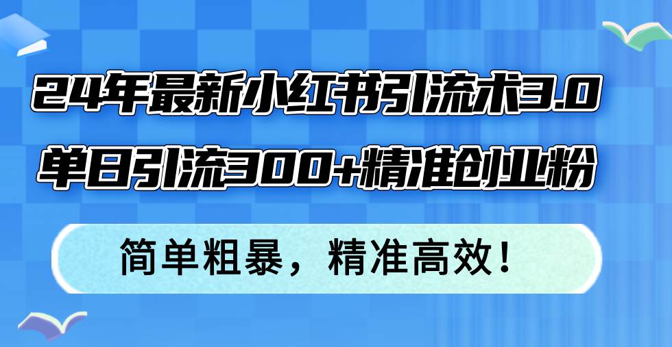 24年最新小红书引流术3.0，单日引流300+精准创业粉，简单粗暴，精准高效！-千图副业网