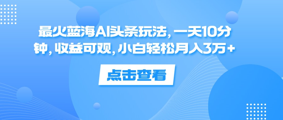 一天10分钟，收益可观，小白轻松月入3万+，最火蓝海AI头条玩法-千图副业网