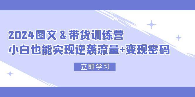 2024 图文+带货训练营，小白也能实现逆袭流量+变现密码-千图副业网