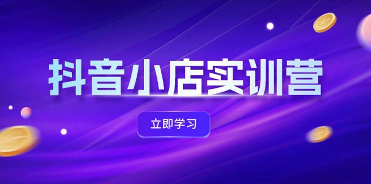 抖音小店最新实训营，提升体验分、商品卡 引流，投流增效，联盟引流秘籍-千图副业网