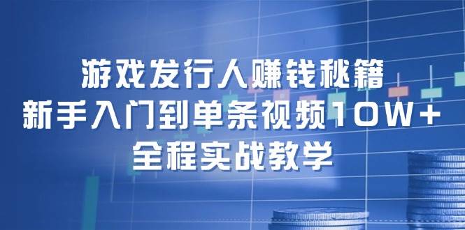 游戏发行人赚钱秘籍：新手入门到单条视频10W+，全程实战教学-千图副业网