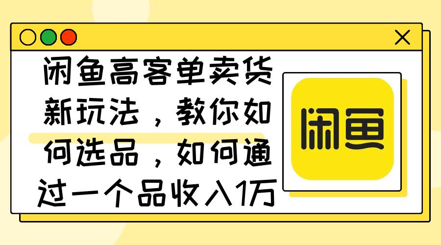 闲鱼高客单卖货新玩法，教你如何选品，如何通过一个品收入1万+-千图副业网