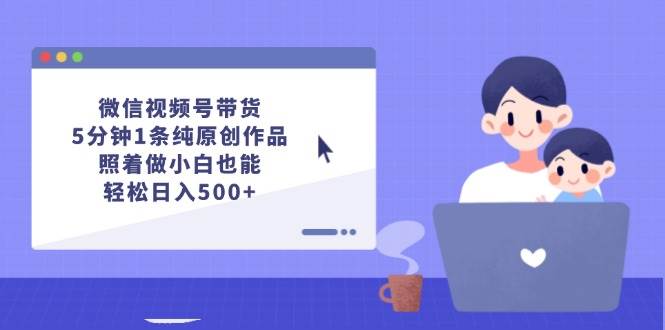 微信视频号带货，5分钟1条纯原创作品，照着做小白也能轻松日入500+-千图副业网