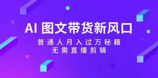 AI 图文带货新风口：普通人月入过万秘籍，无需直播剪辑-千图副业网