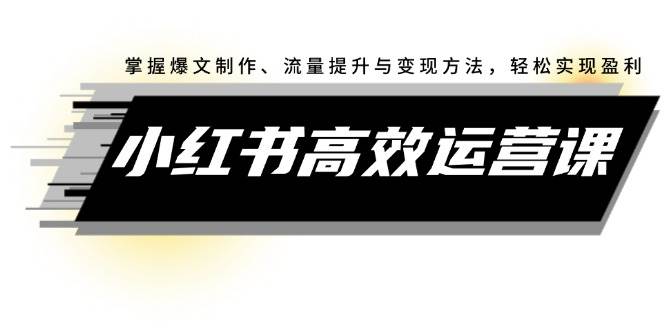 小红书高效运营课：掌握爆文制作、流量提升与变现方法，轻松实现盈利-千图副业网