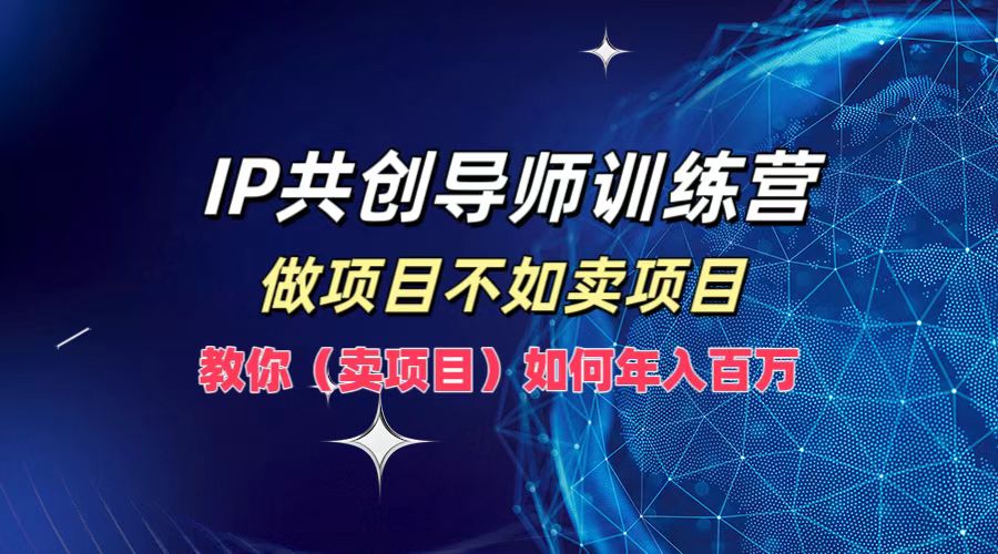 IP共创导师训练营，如何实现年入百万，做项目不如卖项目，教你（卖项目）-千图副业网